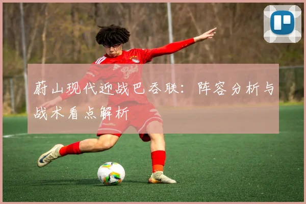 蔚山现代迎战巴吞联：阵容分析与战术看点解析