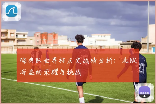 瑞典队世界杯历史战绩分析：北欧海盗的荣耀与挑战