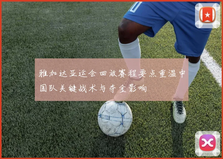 雅加达亚运会回放赛程要点重温中国队关键战术与夺金影响