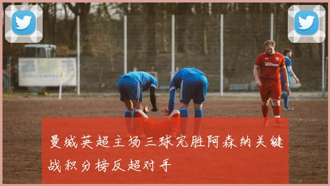 曼城英超主场三球完胜阿森纳关键战积分榜反超对手