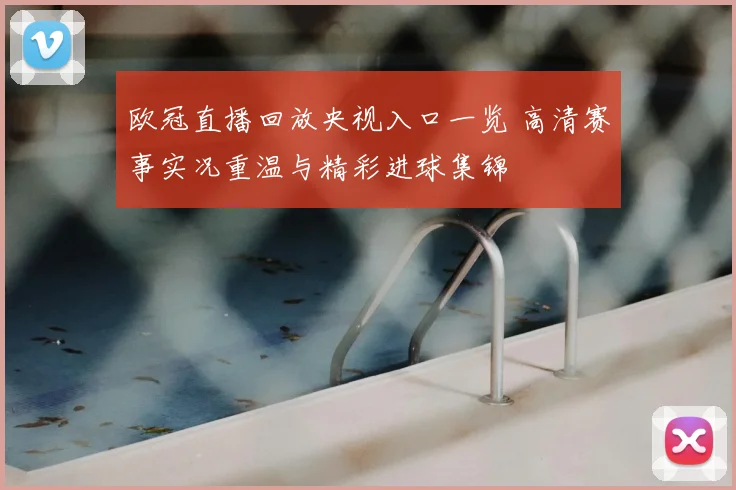 欧冠直播回放央视入口一览 高清赛事实况重温与精彩进球集锦