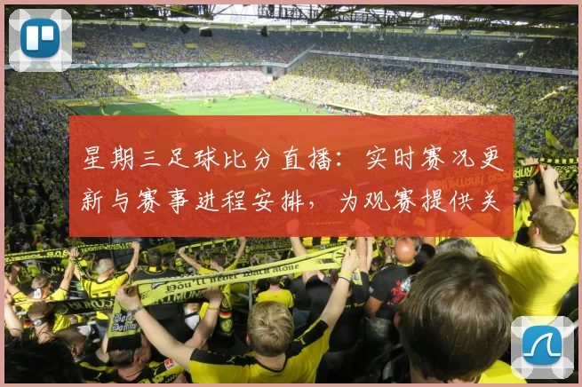 星期三足球比分直播：实时赛况更新与赛事进程安排，为观赛提供关键结果查询