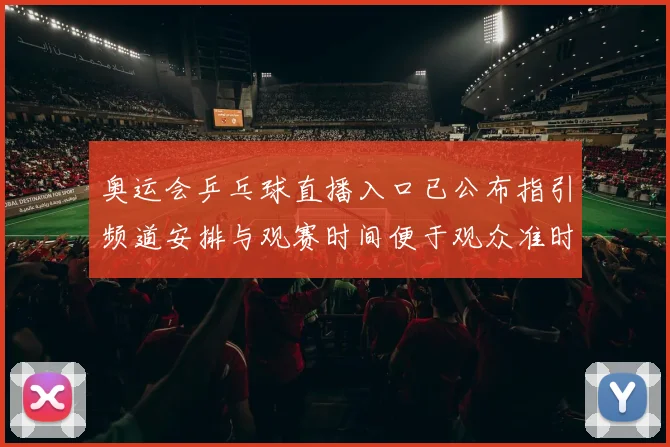 奥运会乒乓球直播入口已公布指引频道安排与观赛时间便于观众准时观看