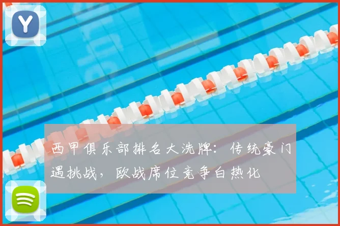 西甲俱乐部排名大洗牌:传统豪门遇挑战,欧战席位竞争白热化