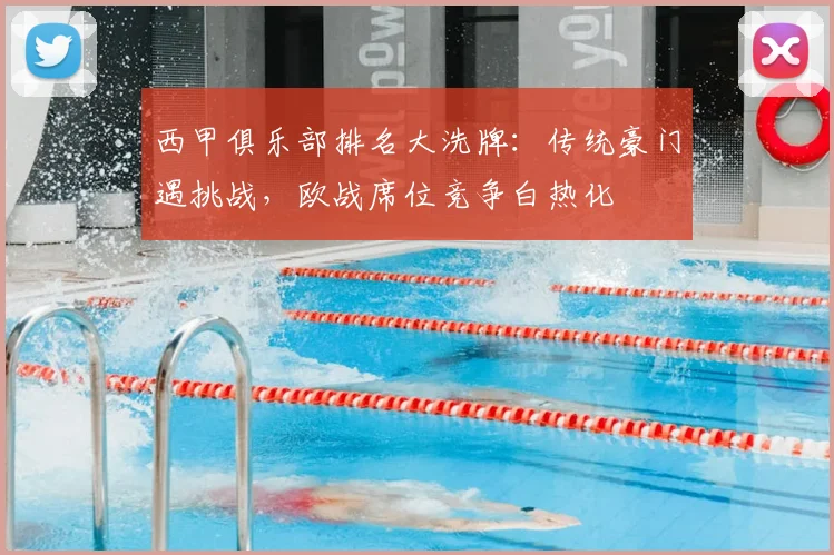 西甲俱乐部排名大洗牌：传统豪门遇挑战，欧战席位竞争白热化