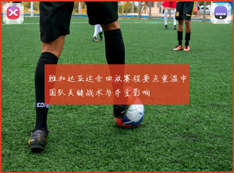 雅加达亚运会回放赛程要点重温中国队关键战术与夺金影响