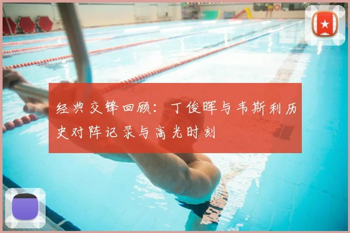 经典交锋回顾:丁俊晖与韦斯利历史对阵记录与高光时刻
