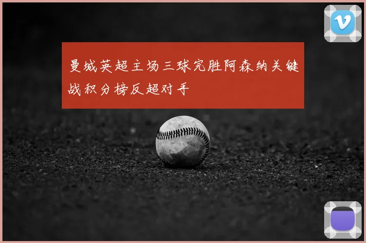 曼城英超主场三球完胜阿森纳关键战积分榜反超对手