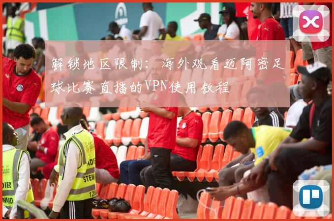 解锁地区限制：海外观看迈阿密足球比赛直播的VPN使用教程