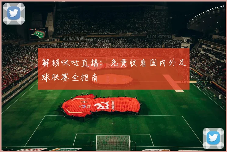 解锁咪咕直播：免费收看国内外足球联赛全指南