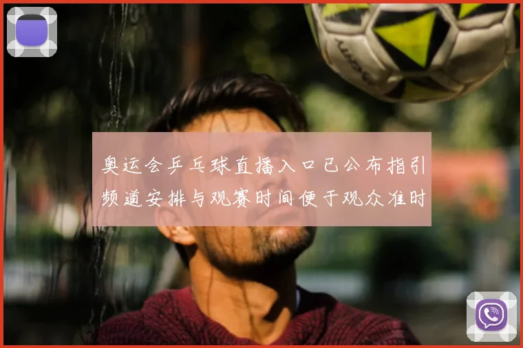 奥运会乒乓球直播入口已公布指引频道安排与观赛时间便于观众准时观看